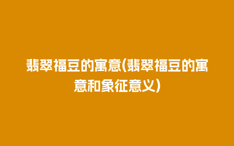 翡翠福豆的寓意(翡翠福豆的寓意和象征意义)