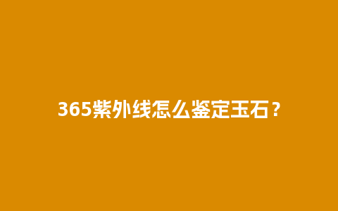 365紫外线怎么鉴定玉石？