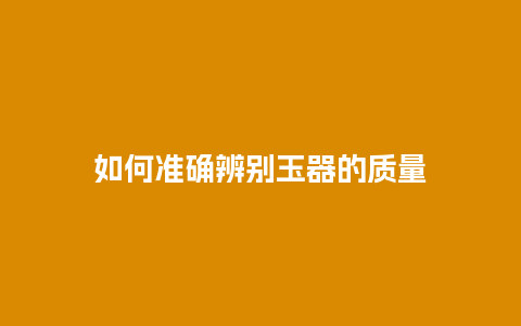 如何准确辨别玉器的质量