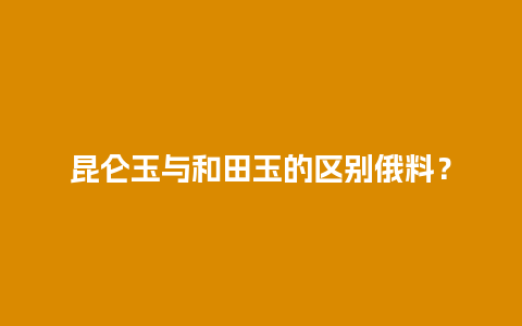 昆仑玉与和田玉的区别俄料？