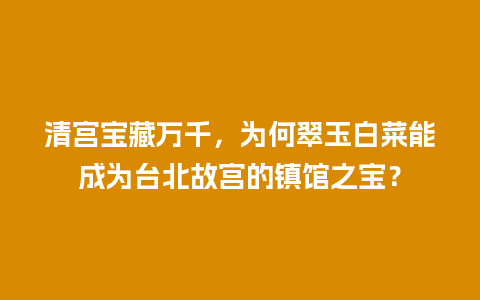 清宫宝藏万千，为何翠玉白菜能成为台北故宫的镇馆之宝？