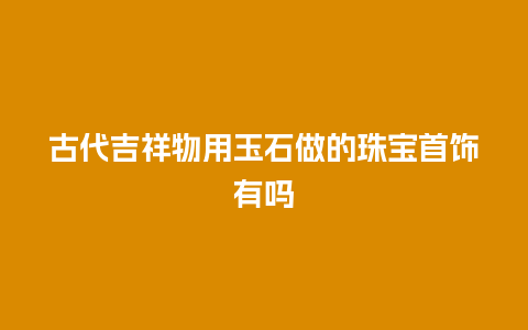 古代吉祥物用玉石做的珠宝首饰有吗