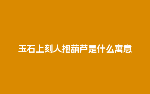 玉石上刻人抱葫芦是什么寓意