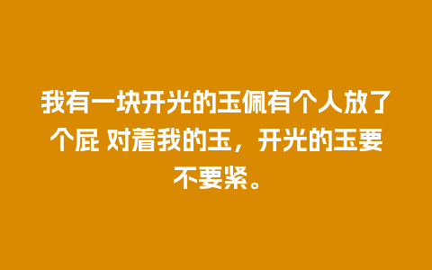 我有一块开光的玉佩有个人放了个屁 对着我的玉，开光的玉要不要紧。