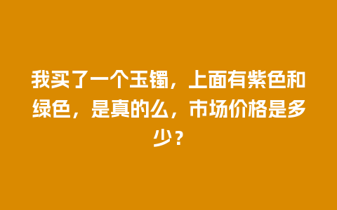 我买了一个玉镯，上面有紫色和绿色，是真的么，市场价格是多少？