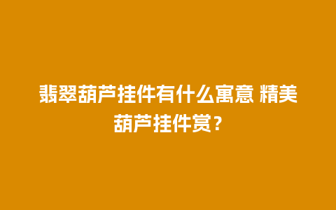 翡翠葫芦挂件有什么寓意 精美葫芦挂件赏？