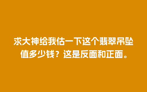 求大神给我估一下这个翡翠吊坠值多少钱？这是反面和正面。