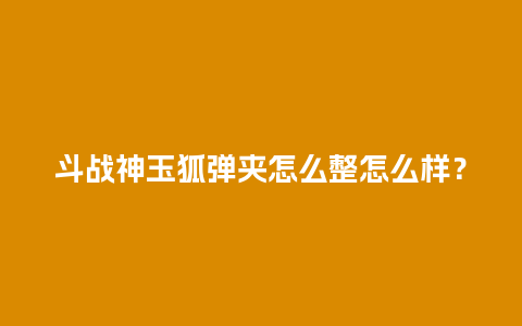 斗战神玉狐弹夹怎么整怎么样？