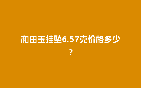 和田玉挂坠6.57克价格多少？