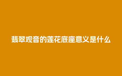 翡翠观音的莲花底座意义是什么