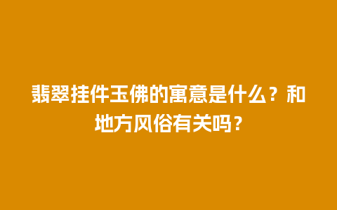 翡翠挂件玉佛的寓意是什么？和地方风俗有关吗？