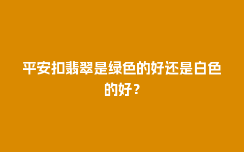 平安扣翡翠是绿色的好还是白色的好？