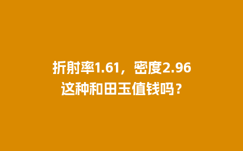 折射率1.61，密度2.96这种和田玉值钱吗？