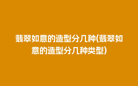 翡翠如意的造型分几种(翡翠如意的造型分几种类型)