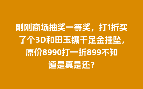 刚刚商场抽奖一等奖，打1折买了个3D和田玉镶千足金挂坠，原价8990打一折899不知道是真是还？