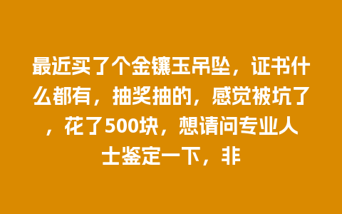 最近买了个金镶玉吊坠，证书什么都有，抽奖抽的，感觉被坑了，花了500块，想请问专业人士鉴定一下，非