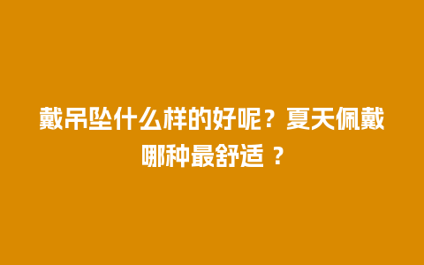 戴吊坠什么样的好呢？夏天佩戴哪种最舒适 ？