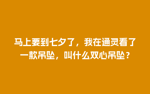 马上要到七夕了，我在通灵看了一款吊坠，叫什么双心吊坠？