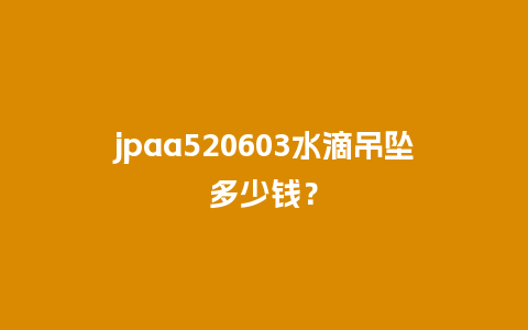 jpaa520603水滴吊坠多少钱？