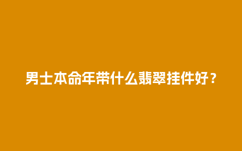 男士本命年带什么翡翠挂件好？