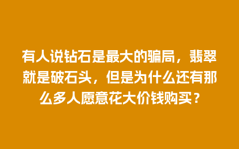 有人说钻石是最大的骗局，翡翠就是破石头，但是为什么还有那么多人愿意花大价钱购买？