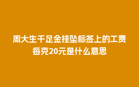 周大生千足金挂坠标签上的工费每克20元是什么意思