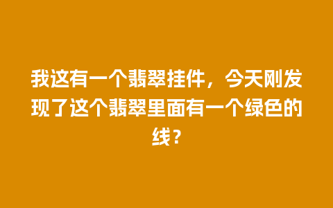 我这有一个翡翠挂件，今天刚发现了这个翡翠里面有一个绿色的线？