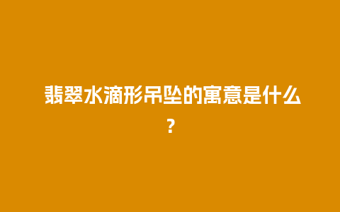  翡翠水滴形吊坠的寓意是什么？