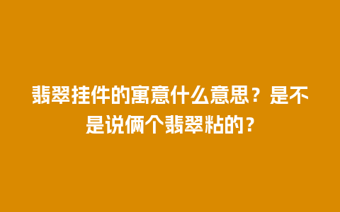 翡翠挂件的寓意什么意思？是不是说俩个翡翠粘的？