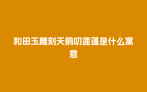 和田玉雕刻天鹅叨莲蓬是什么寓意