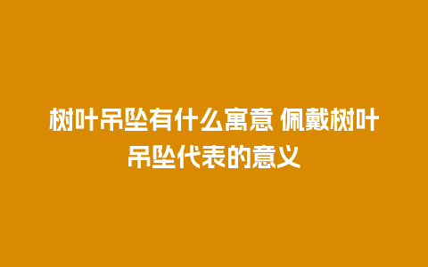 树叶吊坠有什么寓意 佩戴树叶吊坠代表的意义