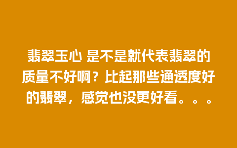 翡翠玉心 是不是就代表翡翠的质量不好啊？比起那些通透度好的翡翠，感觉也没更好看。。。