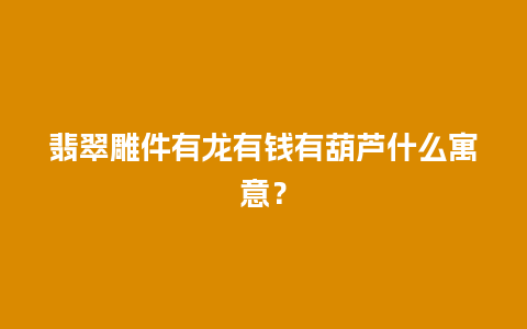 翡翠雕件有龙有钱有葫芦什么寓意？