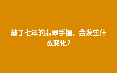 戴了七年的翡翠手镯，会发生什么变化？