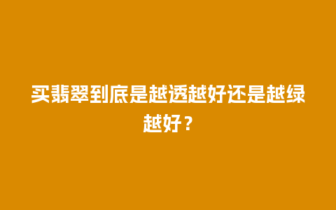 买翡翠到底是越透越好还是越绿越好？