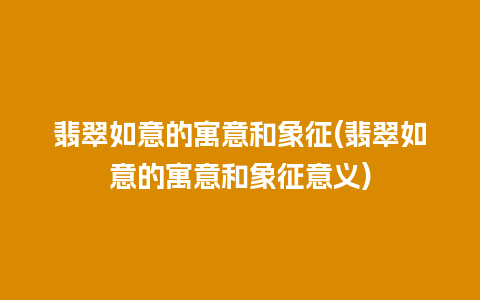 翡翠如意的寓意和象征(翡翠如意的寓意和象征意义)