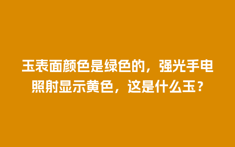 玉表面颜色是绿色的，强光手电照射显示黄色，这是什么玉？