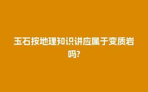 玉石按地理知识讲应属于变质岩吗?