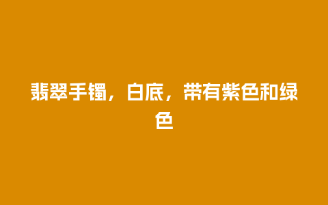 翡翠手镯，白底，带有紫色和绿色