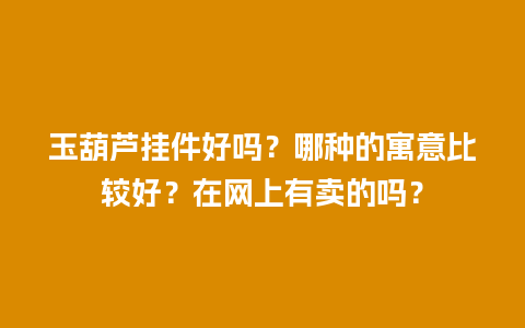 玉葫芦挂件好吗？哪种的寓意比较好？在网上有卖的吗？