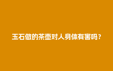 玉石做的茶壶对人身体有害吗？