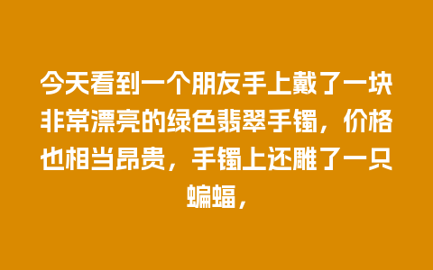 今天看到一个朋友手上戴了一块非常漂亮的绿色翡翠手镯，价格也相当昂贵，手镯上还雕了一只蝙蝠，