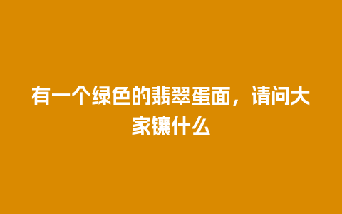 有一个绿色的翡翠蛋面，请问大家镶什么