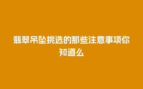 翡翠吊坠挑选的那些注意事项你知道么