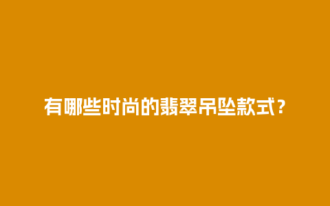 有哪些时尚的翡翠吊坠款式？