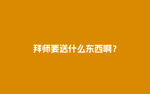 拜师要送什么东西啊？