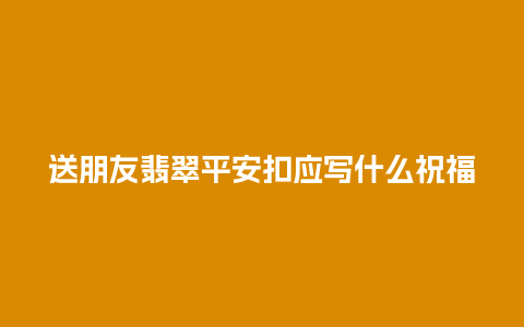 送朋友翡翠平安扣应写什么祝福