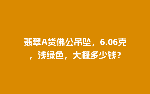 翡翠A货佛公吊坠，6.06克，浅绿色，大概多少钱？