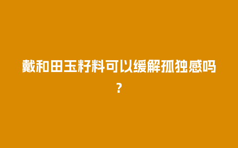 戴和田玉籽料可以缓解孤独感吗?