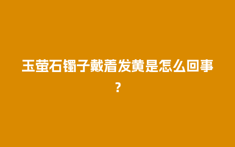 玉萤石镯子戴着发黄是怎么回事？